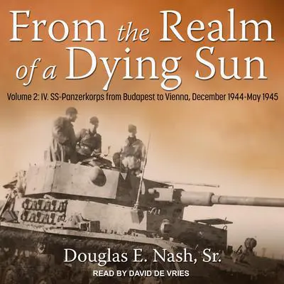 From the Realm of a Dying Sun: Volume 2: IV. SS-Panzerkorps from Budapest to Vienna, December 1944-May 1945 Audibook, by Douglas E. Nash