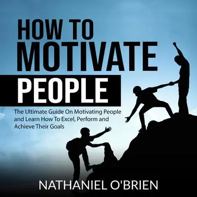 How to Motivate People: The Ultimate Guide On Motivating People and Learn How To Excel, Perform and Achieve Their Goals Audibook, by Nathaniel O’Brien