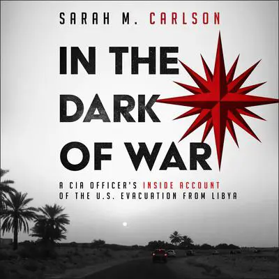In the Dark of War: A CIA Officer's Inside Account of the U.S. Evacuation from Libya Audibook, by Sarah Carlson