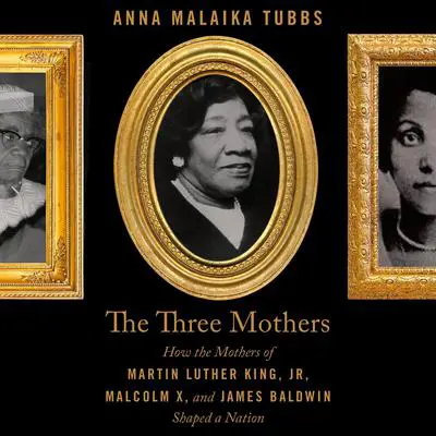 The Three Mothers: How the Mothers of Martin Luther King, Jr., Malcolm X, and James Baldwin Shaped a Nation Audibook, by Anna Malaika Tubbs