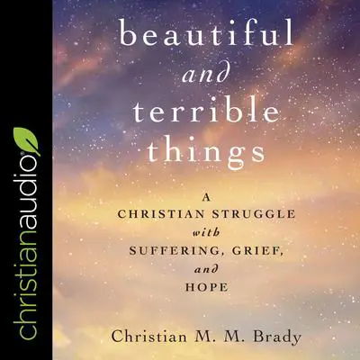 Beautiful and Terrible Things: A Christian Struggle with Suffering, Grief, and Hope Audibook, by Christian MM Brady