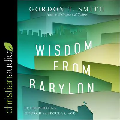Wisdom from Babylon: Leadership for the Church in a Secular Age Audibook, by Gordon T. Smith