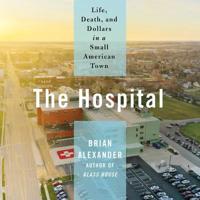 The Hospital: Life, Death, and Dollars in a Small American Town Audibook, by Brian Alexander