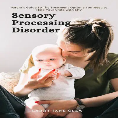 Sensory Processing Disorder: Parent’s Guide to the Treatment Options You Need to Help Your Child with SPD Audibook, by Larry Jane Clew