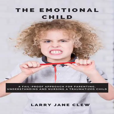 The Emotional Child: A Fail-Proof Approach for Parenting, Understanding and Nursing a Traumatized Child Audibook, by Larry Jane Clew