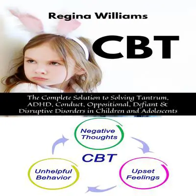 CBT: The Complete Solution to Solving Tantrum, ADHD, Conduct, Oppositional, Defiant & Disruptive Disorders in Children and Adolescents Audibook, by Regina Williams