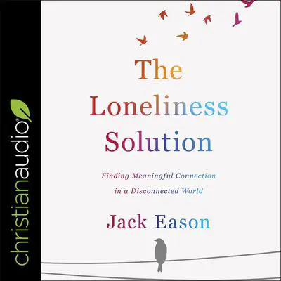 The Loneliness Solution: Finding Meaningful Connection in a Disconnected World Audibook, by Jack Eason