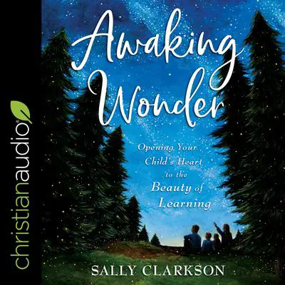 Awaking Wonder: Opening Your Child's Heart to the Beauty of Learning Audibook, by Sally Clarkson