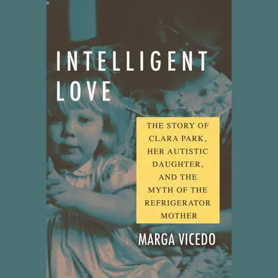 Intelligent Love: The Story of Clara Park, Her Autistic Daughter, and the Myth of the Refrigerator Mother Audibook, by Marga Vicedo