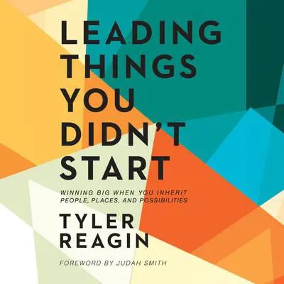 Leading Things You Didn't Start: Winning Big When You Inherit People, Places, and Possibilities Audibook, by Tyler Reagin