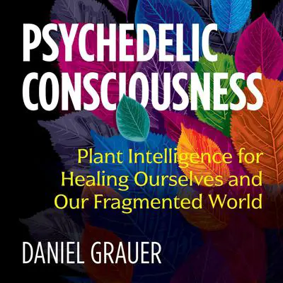 Psychedelic Consciousness: Plant Intelligence for Healing Ourselves and Our Fragmented World Audibook, by Daniel Grauer