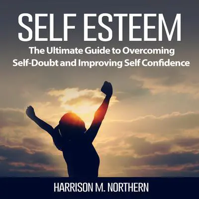 Self Esteem: The Ultimate Guide to Overcoming Self-Doubt and Improving Self Confidence Audibook, by Harrison M. Northern