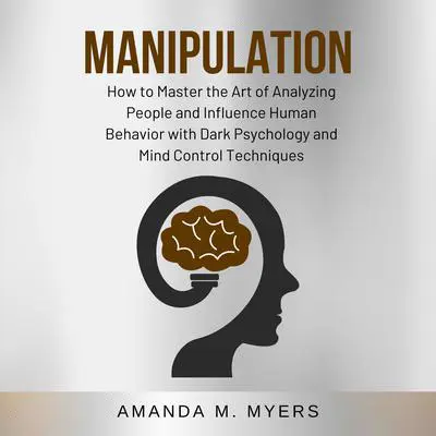 Manipulation: How to Master the Art of Analyzing People and Influence Human Behavior with Dark Psychology and Mind Control Techniques Audibook, by Amanda M. Myers