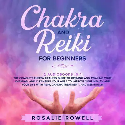 Chakra and Reiki for Beginners: 2 audiobooks in 1 - The Complete Energy Healing Guide to Opening and Awaking Your Chakras, and Cleansing Your Aura to Improve Your Health and Your Life With Reiki, Chakra Treatment, and Meditation Audibook, by Rosalie Rowell