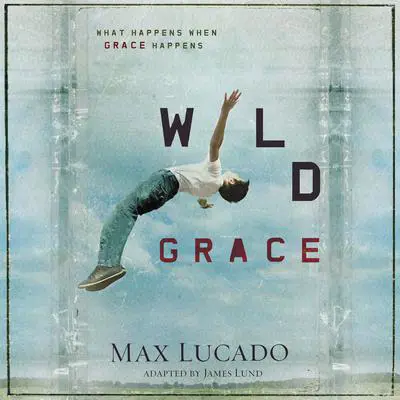 Wild Grace: What Happens When Grace Happens Audibook, by Max Lucado