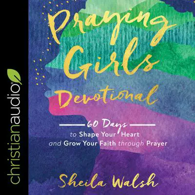 Praying Girls Devotional: 60 Days to Shape Your Heart and Grow Your Faith through Prayer Audibook, by Sheila Walsh