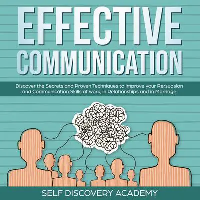 Effective Communication: Discover the Secrets and Proven Techniques to improve your Persuasion and Communication Skills at work, in Relationships and in Marriage Audibook, by Self Discovery Academy