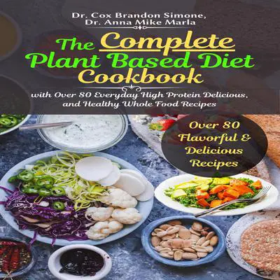 The Complete Plant Based Diet Cookbook: With Over 80 Everyday High Protein, Delicious, and Healthy Whole Food Recipes Audibook, by Anna Mike Marla
