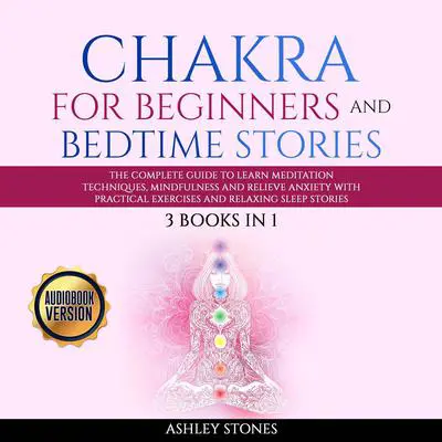Chakra for Beginners  And Bedtime Stories - 3 books in 1 The Complete Guide to Learn Meditation Techniques, Mindfulness and Relieve Anxiety with Practical Exercises and Relaxing Sleep Stories: The Complete Guide to Learn Meditation Techniques, Mindfulness, and Relieve Anxiety with Practical Exercises and Relaxing Sleep Stories Audibook, by Ashley Stones