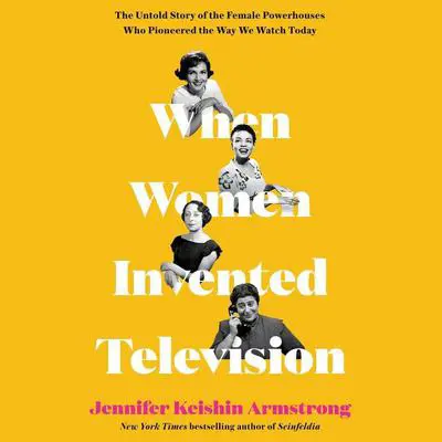 When Women Invented Television: The Untold Story of the Female Powerhouses Who Pioneered the Way We Watch Today Audibook, by Jennifer Armstrong