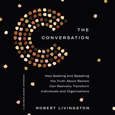 The Conversation: How Seeking and Speaking the Truth About Racism Can Radically Transform Individuals and Organizations Audibook, by Robert Livingston