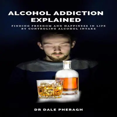 Alcohol Addiction Explained: Finding Freedom and Happiness in Life by Controling Alcohol Intake Audibook, by Dale Pheragh