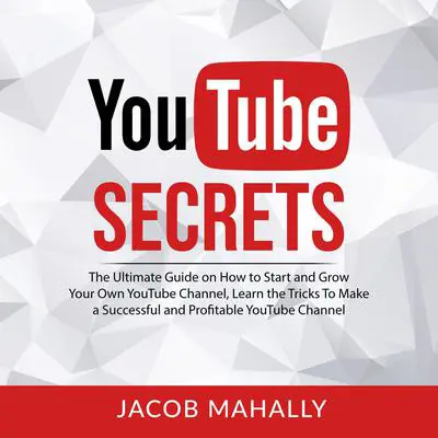 YouTube Secrets: The Ultimate Guide on How to Start and Grow Your Own YouTube Channel, Learn the Tricks To Make a Successful and Profitable YouTube Channel Audibook, by Jacob Mahally