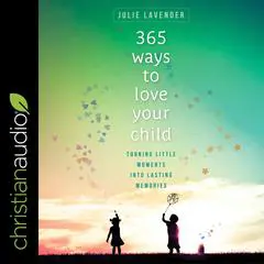 365 Ways to Love Your Child: Turning Little Moments into Lasting Memories Audibook, by Julie Lavender
