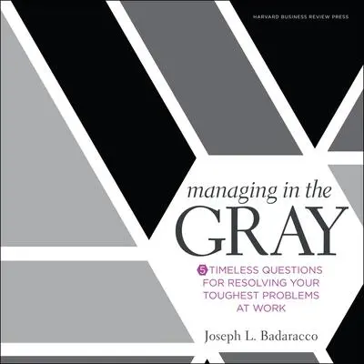 Managing in the Gray: Five Timeless Questions for Resolving Your Toughest Problems at Work Audibook, by Joseph L. Badaracco