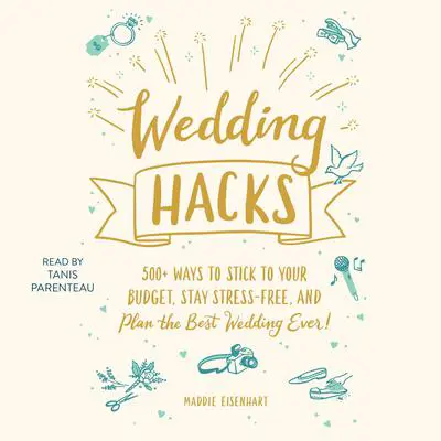 Wedding Hacks: 500+ Ways to Stick to Your Budget, Stay Stress-Free, and Plan the Best Wedding Ever! Audibook, by Maddie Eisenhart