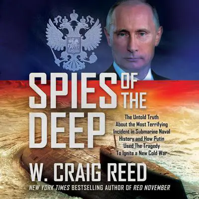 Spies of the Deep: The Untold Truth About the Most Terrifying Incident in Submarine Naval History and How Putin Used The Tragedy To Ignite a New Cold War Audibook, by W. Craig Reed