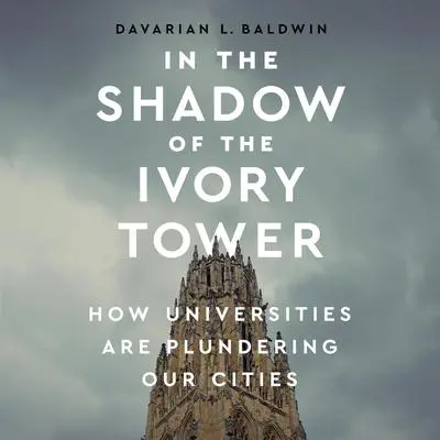 In the Shadow of the Ivory Tower: How Universities Are Plundering Our Cities Audibook, by Davarian L. Baldwin