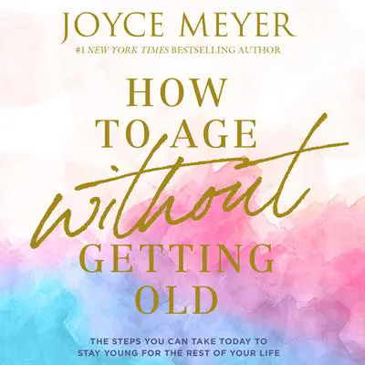 How to Age Without Getting Old: The Steps You Can Take Today to Stay Young for the Rest of Your Life Audibook, by Joyce Meyer