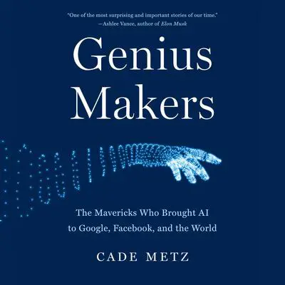 Genius Makers: The Mavericks Who Brought AI to Google, Facebook, and the World Audibook, by Cade Metz