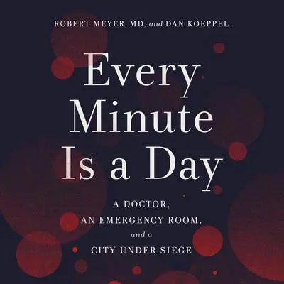 Every Minute Is a Day: A Doctor, an Emergency Room, and a City Under Siege Audibook, by Dan Koeppel