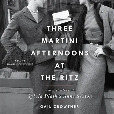 Three-Martini Afternoons at the Ritz: The Rebellion of Sylvia Plath & Anne Sexton Audibook, by Gail Crowther