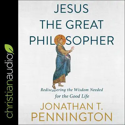 Jesus the Great Philosopher: Rediscovering the Wisdom Needed for the Good Life Audibook, by Jonathan T. Pennington