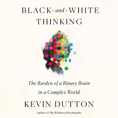 Black-and-White Thinking: The Burden of a Binary Brain in a Complex World Audibook, by Kevin Dutton