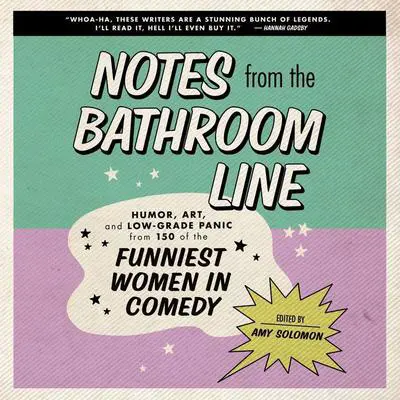 Notes From the Bathroom Line: Humor, Art, and Low-grade Panic from 150 of the Funniest Women in Comedy Audibook, by Amy Solomon