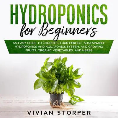 Hydroponics for Beginners: An Easy Guide to Choosing Your Perfect Sustainable Hydroponics and Aquaponics System, and Growing Fruits, Organic Vegetables, and Herbs Audibook, by Vivian Storper