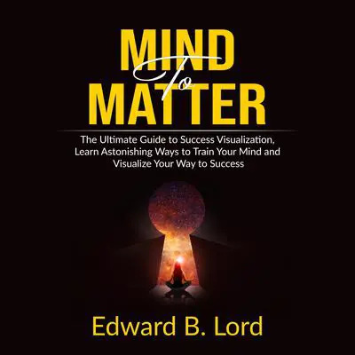 Mind to Matter: The Ultimate Guide to Success Visualization, Learn Astonishing Ways to Train Your Mind and Visualize Your Way to Success Audibook, by Edward B. Lord