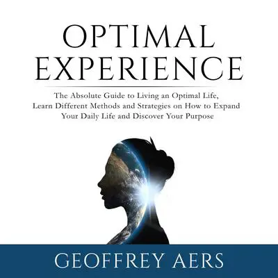 Optimal Experience: The Absolute Guide to Living an Optimal Life, Learn Different Methods and Strategies on How to Expand Your Daily Life and Discover Your Purpose Audibook, by Geoffrey Aers