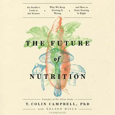 The Future of Nutrition: An Insider’s Look at the Science, Why We Keep Getting It Wrong, and How to Start Getting It Right Audibook, by T. Colin Campbell