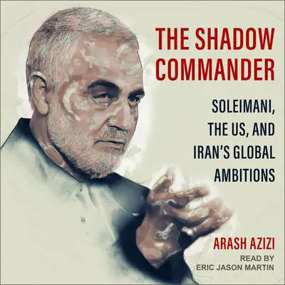 The Shadow Commander: Soleimani, the US, and Iran’s Global Ambitions Audibook, by Arash Azizi