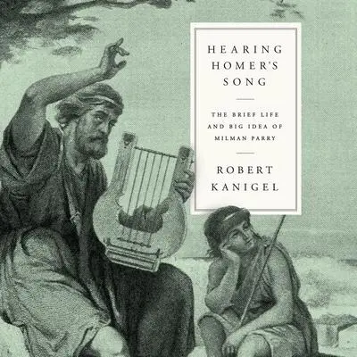 Hearing Homer's Song: The Brief Life and Big Idea of Milman Parry Audibook, by Robert Kanigel