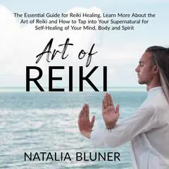 The Art of Reiki: The Essential Guide for Reiki Healing, Learn More About the Art of Angelic Reiki and How to Tap into Your Supernatural for Self-Healing of Your Mind, Body and Spirit Audibook, by 