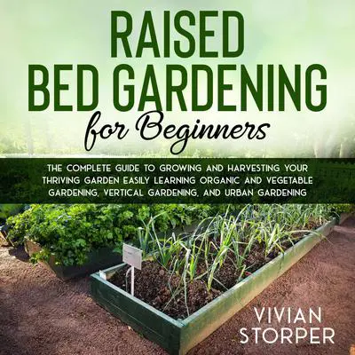 Raised Bed Gardening for Beginners: The Complete Guide to Growing and Harvesting Your Thriving Garden Easily Learning Organic and Vegetable Gardening, Vertical Gardening, and Urban Gardening Audibook, by Vivian Storper
