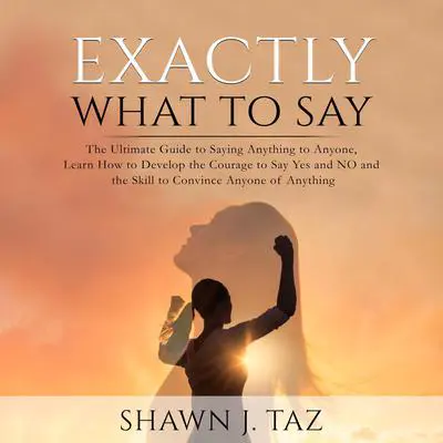 Exactly What to Say: The Ultimate Guide to Saying Anything to Anyone, Learn How to Develop the Courage to Say Yes and NO and the Skill to Convince Anyone of Anything Audibook, by Shawn J. Taz