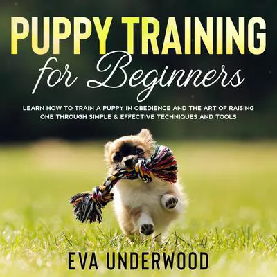 Puppy Training for Beginners: Learn How to Train a Puppy in Obedience and The Art of Raising One through Simple & Effective Techniques and Tools Audibook, by Eva Underwood