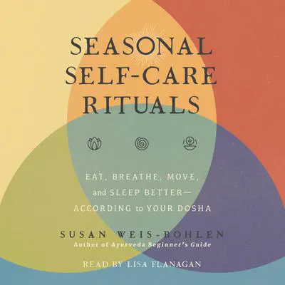 Seasonal Self-Care Rituals: Eat, Breathe, Move, and Sleep Better—According to Your Dosha Audibook, by Susan Weis-Bohlen